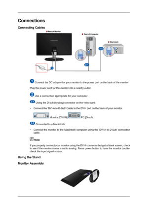 Page 15Connections
Connecting Cables
 Connect the DC adapter for your monitor to the power port on the back o\
f the monitor.
Plug the power cord for the monitor into a nearby outlet.  Use a connection appropriate for your computer.
 Using the D-sub (Analog) connector on the video card.
• Connect the DVI-A to D-Sub Cable to the DVI-I port on the back of your\
 monitor.  Monitor [DVI IN]   PC [D-sub]
 Connected to a Macintosh.
• Connect the monitor to the Macintosh computer using the DVI-A to D-Sub\
 connection...