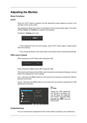 Page 30Adjusting the Monitor
Direct Functions
AUTO
When the AUTO button is pressed, the auto adjustment screen appears as\
 shown in the
animated screen on the center.
Auto adjustment allows the monitor to self-adjust to the incoming Analog\
 signal. The values
of Fine, Coarse and Position are adjusted automatically.
(Available in  Analog mode only)  
If auto adjustment does not work properly, press AUTO button again to \
adjust picture
with more accuracy. If you change resolution in the control panel, auto...