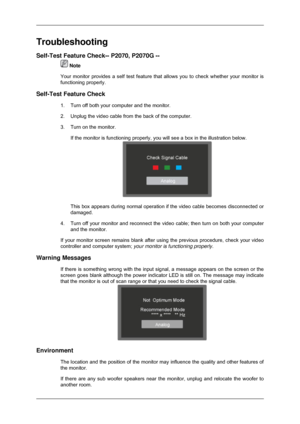 Page 45Troubleshooting
Self-Test Feature Check-- P2070, P2070G --
 Note
Your monitor provides a self test feature that allows you to check wheth\
er your monitor is
functioning properly.
Self-Test Feature Check 1. Turn off both your computer and the monitor.
2.Unplug the video cable from the back of the computer.
3.
Turn on the monitor.If the monitor is functioning properly, you will see a box in the illust\
ration below. This box appears during normal operation if the video cable becomes disc\
onnected or...