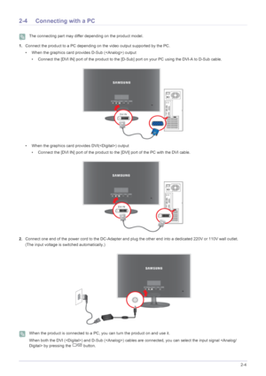 Page 15Installing the Product2-4
2-4 Connecting with a PC
 The connecting part may differ depending on the product model. 
1.Connect the product to a PC depending  on the video output supported by the PC.
• When the graphics card provides D-Sub () output • Connect the [DVI IN] port of the product to the [D-S ub] port on your PC using the DVI-A to D-Sub cable.
• When the graphics card provides DVI() output • Connect the [DVI IN] port of the product to  the [DVI] port of the PC with the DVI cable.
2. Connect one...