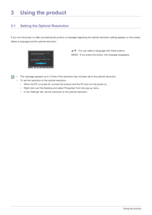 Page 183-1Using the product
3 Using the product
3-1 Setting the Optimal Resolution 
If you turn the power on after purchasing the product, a message  regarding the optimal resolution setting appears on the screen.
Select a language and the optimal resolution.
 • The message appears up to 3 times if the resolution has not been set to the optimal resolution.
• To set the resolution to the optimal resolution • When the PC is turned off, connect the product and the PC and turn the power on.
• Right-click over the...