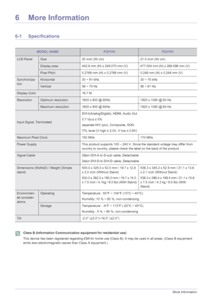 Page 386-1More Information
6 More Information
6-1 Specifications
 Class B (Information Communication equipment for residential use)
This device has been registered regarding EMI for home use (Class B). It may be used in all areas. (Class B equipment 
emits less electromagnetic waves than Class A equipment.)
 
MODEL NAMEP2070HP2270H
LCD PanelSize 20 inch (50 cm) 21.5 inch (54 cm)
Display area442.8 mm (H) x 249.075 mm (V)  477.504 mm (H) x 268.596 mm (V)
Pixel Pitch0.2768 mm (H) x 0.2768 mm (V) 0.248 mm (H) x...