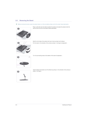 Page 162-3Installing the Product
2-3 Removing the Stand
 Before removing the stand, place the product down on a flat and stable surface so that the screen faces downwards. 
Place a soft cloth over the table to protect the product and place the product onto the 
cloth so that the front of the product faces downwards.
Hold the main body of the product with your hand as shown by the figure. 
Pull the stand in the direction of the arrow as shown in the figure to separate it.
Turn the connecting screw at the bottom...