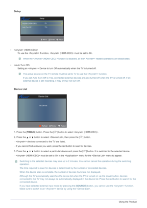 Page 543-5Using the Product
Setup
• 
To use the  Function,  must be set to On. 
 When the function is disabled, all the< Anynet+> related operations are deactivated. 
 
• 
Setting an  Device to turn Off automatically when the TV is turned off.
 The active source on the TV remote must be set to TV to use the  function. 
If you set Auto Turn Off to Yes, connected external devices are also turned off when the TV is turned off. If an 
external device is still recording, it may or may not turn off. 
 
Device List
1....