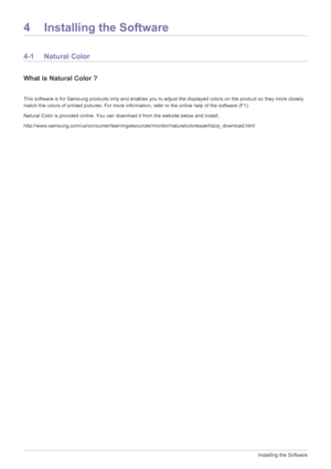 Page 604-1Installing the Software
4 Installing the Software
4-1 Natural Color
What is Natural Color ?
This software is for Samsung products only and enables you to adjust the displayed colors on the product so they more closely 
match the colors of printed pictures. For more information, refer to the online help of the software (F1).
Natural Color is provided online. You can download it from the website below and install;...