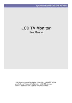 Page 1SyncMaster P2370HD P2570HD P2770HD
LCD TV Monitor
User Manual
The color and the appearance may differ depending on the 
product, and the specifications are subject to change 
without prior notice to improve the performance.
 