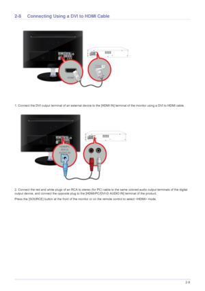 Page 21Installing the Product2-8
2-8 Connecting Using a DVI to HDMI Cable 
1. Connect the DVI output terminal of an external device to th e [HDMI IN] terminal of the monitor using a DVI to HDMI cable. 
2. Connect the red and white plugs of an RCA to stereo (for PC ) cable to the same colored audio output terminals of the digital 
output device, and connect the opposite plug to the  [HDMI/PC/DVI-D AUDIO IN] terminal of the product.
Press the [SOURCE] button at the front of the monitor or on the remote control to...