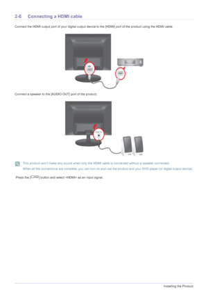 Page 182-6Installing the Product
2-6 Connecting a HDMI cable 
Connect the HDMI output port of your digital output device to the [HDMI] port of the product using the HDMI cable.
Connect a speaker to the [AUDIO OUT] port of the product.
 This product wont make any sound when only the HDMI cable is connected without a speaker connected.
When all the connections are complete, you can turn on and use the product and your DVD player (or digital output device).
 
 Press the [ ] button and select  as an input signal.
 