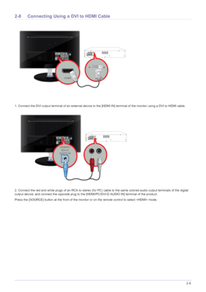 Page 21Installing the Product2-8
2-8 Connecting Using a DVI to HDMI Cable 
1. Connect the DVI output terminal of an external device to the [HDMI IN] terminal of the monitor using a DVI to HDMI cable. 
2. Connect the red and white plugs of an RCA to stereo (for PC) cable to the same colored audio output terminals of the digital 
output device, and connect the opposite plug to the [HDMI/PC/DVI-D AUDIO IN] terminal of the product.
Press the [SOURCE] button at the front of the monitor or on the remote control to...