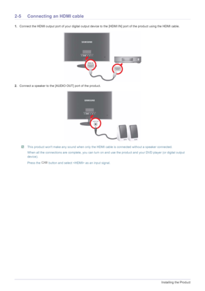 Page 162-5Installing the Product
2-5 Connecting an HDMI cable
1.Connect the HDMI output port of your digital output device to the [HDMI IN] port of the product using the HDMI cable.
2.Connect a speaker to the [AUDIO OUT] port of the product.
 This product wont make any sound when only the HDMI cable is connected without a speaker connected.
When all the connections are complete, you can turn on and use the product and your DVD player (or digital output 
device).
Press the   button and select  as an input...