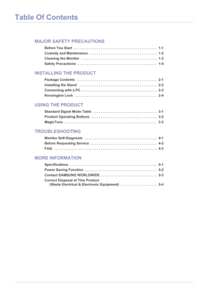 Page 2Table Of Contents
MAJOR SAFETY PRECAUTIONS
Before You Start  . . . . . . . . . . . . . . . . . . . . . . . . . . . . . . . . . . . . . . . . . . .  1-1
Custody and Maintenance  . . . . . . . . . . . . . . . . . . . . . . . . . . . . . . . . . . .  1-2
Cleaning the Monitor   . . . . . . . . . . . . . . . . . . . . . . . . . . . . . . . . . . . . . . .  1-3
Safety Precautions  . . . . . . . . . . . . . . . . . . . . . . . . . . . . . . . . . . . . . . . . .  1-4
INSTALLING THE PRODUCT
Package Contents   ....