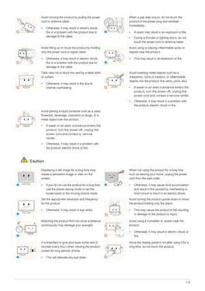 Page 9Major Safety Precautions1-4
 Caution
Avoid moving the product by pulling the power 
cord or antenna cable.
• Otherwise, it may result in electric shock, 
fire or a problem with the product due to 
damage to the cable.When a gas leak occurs, do not touch the 
product or the power plug and ventilate 
immediately.
• A spark may result in an explosion or fire.
• During a thunder or lighting storm, do not 
touch the power cord or antenna cable.
Avoid lifting up or move the product by holding 
only the power...