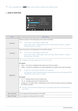 Page 283-5Using the product
 
(This is unavailable when < Bright> is set to  and  mode.) 
 SIZE & POSITION
MenuDescription
H-PositionMoves the position of the display 
area on the screen horizontally.
 • This function is only available in Analog mode.
• When a 720P, 1080i or 1080P signal is input in AV mode ,select to adjust 
horizontal position in 0-6 levels.
 
V-Position Moves the position of the display area on the screen vertically.
 • This function is only available in Analog mode.
• When a 720P, 1080i or...