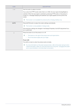 Page 333-11Using the product
Use this button to select a function.
If you press the [  ] button when there is no OSD, the input signal (Analog/Digital) is 
switched. When the input signal is switched  by pressing [ ] button or the product is 
turned on, a message displaying the selected  input signal appears at the top left of the 
screen.
 This function is not available for products with an Analog interface only. 
AUTO Press [AUTO] button to adjust the screen settings automatically
 This function is only...