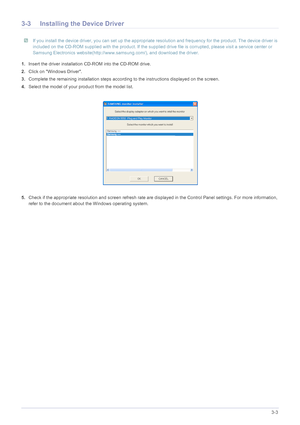 Page 21Using the product3-3
3-3 Installing the Device Driver
 If you install the device driver, you can set up the appropriate resolution and frequency for the product. The device driver is 
included on the CD-ROM supplied with the product. If the supplied dr ive file is corrupted, please visit a service center or 
Samsung Electronics website(http://www.sa msung.com/), and download the driver.
 
1.Insert the driver installation  CD-ROM into the CD-ROM drive.
2. Click on Windows Driver.
3. Complete the remaining...