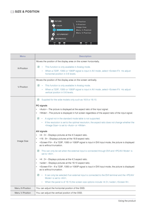 Page 523-19Using the product
 SIZE & POSITION
MenuDescription
H-PositionMoves the position of the display 
area on the screen horizontally.
 • This function is only available in Analog mode.
• When a 720P, 1080i or 1080P signal is input in AV mode ,select to adjust 
horizontal position in 0-6 levels.
 
V-Position Moves the position of the display area on the screen vertically.
 • This function is only available in Analog mode.
• When a 720P, 1080i or 1080P signal is input in AV mode ,select to adjust 
vertical...