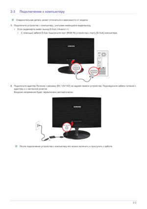 Page 17Установка устройства2-3
2-3Подключение к компьютеру
 Соединительная деталь может отличаться в зависимости от модели. 
1.Подключите устройство к компьютеру, учитывая имеющийся видеовыход.
•Если видеокарта имеет выход D-Sub () 
•С помощью кабеля D-Sub подключите порт [RGB IN] устройства к порту [D-Sub] компьютера.
2.Подключите адаптер Питание к разъему [DC 12V/14V] на задней панели устройства. Подсоедините кабель питания к 
адаптеру и к настенной розетке.
Входное напряжение будет переключено...