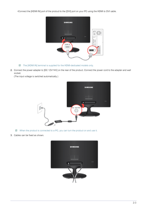 Page 17Installing the Product2-3
•Connect the [HDMI IN] port of the product to the [DVI] port on your PC using the HDMI to DVI cable.
 The [HDMI IN] terminal is supplied for the HDMI-dedicated models only. 
2.Connect the power adapter to [DC 12V/14V] on the rear of the product. Connect the power cord to the adapter and wall 
socket.
(The input voltage is switched automatically.)
 When the product is connected to a PC, you can turn the product on and use it. 
3.Cables can be fixed as shown.
 