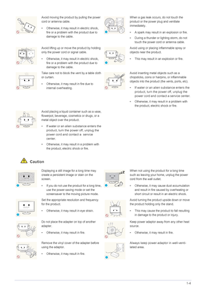 Page 11Major Safety Precautions1-4
 Caution
Avoid moving the product by pulling the power 
cord or antenna cable.
• Otherwise, it may result in electric shock, 
fire or a problem with the product due to 
damage to the cable.When a gas leak occurs, do not touch the 
product or the power plug and ventilate 
immediately.
• A spark may result in an explosion or fire.
• During a thunder or lighting storm, do not 
touch the power cord or antenna cable.
Avoid lifting up or move the product by holding 
only the power...