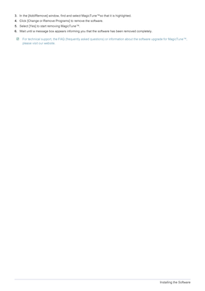 Page 544-2Installing the Software
3.In the [Add/Remove] window, find and select MagicTune™so that it is highlighted. 
4.Click [Change or Remove Programs] to remove the software. 
5.Select [Yes] to start removing MagicTune™. 
6.Wait until a message box appears informing you that the software has been removed completely. 
 For technical support, the FAQ (frequently asked questions) or information about the software upgrade for MagicTune™, 
please visit our website. 
 
 
