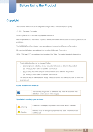 Page 22 Before Using the Product
 
Before Using the Product
Copyright
The contents of this manual are subject to change without notice to improve quality. 2011 Samsung Electronics
Samsung Electronics owns the copyright for this manual.
Use or reproduction of this manual in  parts or entirety without the authorization of Samsung Electronics is 
prohibited.
The SAMSUNG and SyncMaster logos are registered trademarks of Samsung Electronics.
Microsoft and Windows are registered trademarks of Microsoft Corporation....