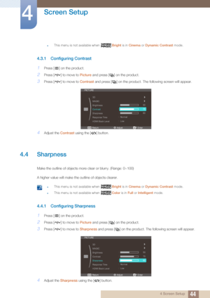 Page 4444
Screen Setup
4
4 Screen Setup
zThis menu is not available when Bright is in Cinema  or Dynamic Contrast  mode. 
4.3.1 Configuring Contrast
1Press [ ] on the product.
2Press [ ] to move to  Picture and press [ ] on the product.
3Press [ ] to move to  Contrast and press [ ] on the product. Th e following screen will appear.
4Adjust the Contrast using the [ ] button.
4.4 Sharpness
Make the outline of objects more clear or blurry. (Range: 0~100)
A higher value will make the outline of objects clearer....