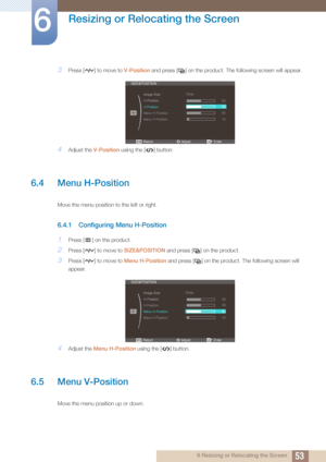 Page 5353
Resizing or Relocating the Screen
6
6 Resizing or Relocating the Screen
3Press [ ] to move to V-Position and press [ ] on the product. The following screen will appear.
4Adjust the V-Position  using the [ ] button.
6.4 Menu H-Position
Move the menu position to the left or right. 
6.4.1 Configuring Menu H-Position
1Press [ ] on the product.
2Press [ ] to move to  SIZE&POSITION and press [ ] on the product.
3Press [ ] to move to  Menu H-Position and press [ ] on the product. The following screen will...