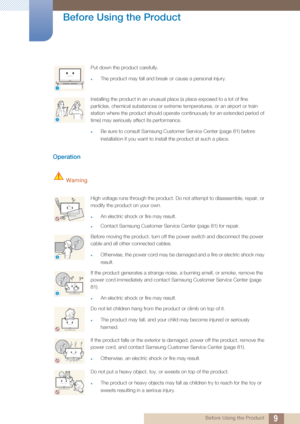 Page 99
Before Using the Product
 Before Using the Product
Operation
 Warning
Put down the product carefully.
zThe product may fall and break or cause a personal injury.
Installing the product in an unusual place (a place exposed to a lot of fine 
particles, chemical substances or extreme temperatures, or an airport or train 
station where the product should operate continuously for an extended period of 
time) may seriously affect its performance.
zBe sure to consult Samsung Customer Service Center (page 81)...