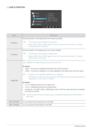 Page 383-12Using the product
 SIZE & POSITION
MenuDescription
H-PositionMoves the position of the display area on the screen horizontally.
 • This function is only available in Analog mode.
• When a 720P, 1080i or 1080P signal is input in AV mode ,select to adjust 
horizontal position in 0-6 levels.
 
V-PositionMoves the position of the display area on the screen vertically.
 • This function is only available in Analog mode.
• When a 720P, 1080i or 1080P signal is input in AV mode ,select to adjust 
vertical...