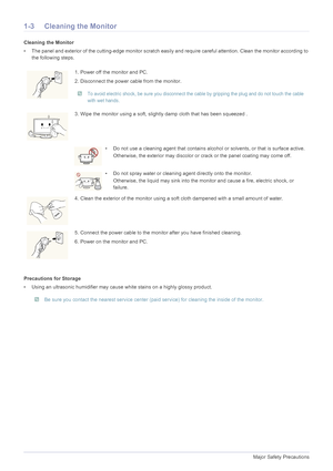 Page 61-3Major Safety Precautions
1-3 Cleaning the Monitor
Cleaning the Monitor
• The panel and exterior of the cutting-edge monitor scratch easily and require careful attention. Clean the monitor according to 
the following steps.
Precautions for Storage
• Using an ultrasonic humidifier may cause white stains on a highly glossy product.
 Be sure you contact the nearest service center (paid service) for cleaning the inside of the monitor.
 
1. Power off the monitor and PC.
2. Disconnect the power cable from...