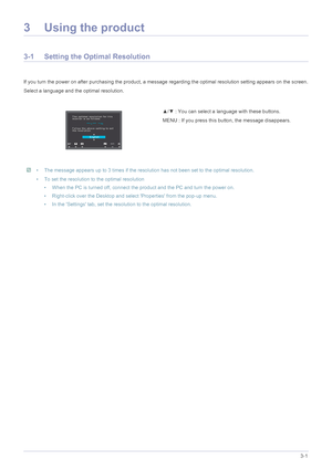 Page 23Using the product3-1
3 Using the product
3-1 Setting the Optimal Resolution 
If you turn the power on after purchasing the product, a message  regarding the optimal resolution setting appears on the screen.
Select a language and the optimal resolution.
 • The message appears up to 3 times if the resolution has not been set to the optimal resolution.
• To set the resolution to the optimal resolution • When the PC is turned off, connect the product and the PC and turn the power on.
• Right-click over the...