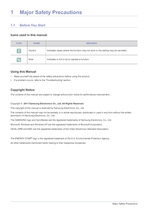 Page 41-1Major Safety Precautions
1 Major Safety Precautions
1-1 Before You Start
Icons used in this manual
Using this Manual
• Make yourself fully aware of the safety precautions before using this product.
• If a problem occurs, refer to the Troubleshooting section.
Copyright Notice
The contents of this manual are subject to cha nge without prior notice for performance improvement.
 
Copyright ©   2011 Samsung Electronics Co., Ltd. All Rights Reserved.
The copyright of this manual is reserved by Samsung...