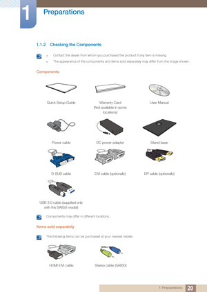 Page 2020
Preparations
1
1 Preparations
1.1.2 Checking the Components
 Contact the dealer from whom you purchased the product if any item is missing.
The appearance of the components and items sold  separately may differ from the image shown. 
Components
 Components may differ in different locations. 
Items sold separately 
 The following items can be purchased at your nearest retailer. 
Quick Setup GuideWarranty Card
(Not available in some  locations) User Manual
Power cable
DC power adapter Stand base
D-SUB...