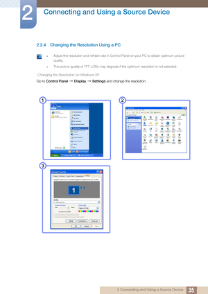 Page 3535
Connecting and Using a Source Device
2
2 Connecting and Using a Source Device
2.2.4 Changing the Resolution Using a PC
 Adjust the resolution and refresh rate in Control Panel on your PC to obtain optimum picture 
quality.
The picture quality of TFT-LCDs may degrade if the optimum resolution is not selected. 
 Changing the Resolution on Windows XP
Go to Control Panel   Display  Settings  and change the resolution.
 