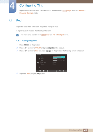 Page 49494 Configuring Tint
4 
Configuring Tint
Adjust the tint of the screen. This menu is not available when Bright is set to  Cinema or 
Dynamic Contrast  mode.SAMSUNGMAGIC
4.1 Red
Adjust the value of the color red in the picture. (Range: 0~100)
A higher value will increase the intensity of the color.
 This menu is not available when  Color is in Full or Intelligent  mode. 
4.1.1 Configuring Red
1Press [ ] on the product.
2Press [ ] to move to  COLOR and press [ ] on the product.
3Press [ ] to move to  Red...