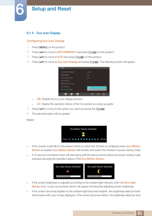 Page 6363
Setup and Reset
6
6 Setup and Reset
6.1.4 Eco Icon Display
Configuring Eco Icon Display
1Press [ ] on the product.
2Press [ ] to move to SETUP&RESET and press [ ] on the product.
3Press [ ] to move to  ECO and press [ ] on the product.
4Press [ ] to move to  Eco Icon Display and press [ ]. The following screen will appear.
Off: Disable the Eco Icon Display function.
On: Display the operation status of the Eco sensor as a pop-up guide.
5Press [ ] to move to the opti on you want and press the [ ]....