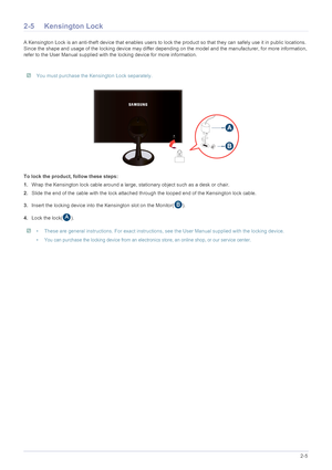 Page 19Installing the Product2-5
2-5 Kensington Lock
A Kensington Lock is an anti-theft device that enables users to lock the product so  that they can safely use it in public locations. 
Since the shape and usage of the locking device may differ depending on the model and the manufacturer, for more information, 
refer to the User Manual supplied with the locking device for more information.
 You must purchase the Kensington Lock separately. 
To lock the product, follow these steps: 
1. Wrap the Kensington lock...