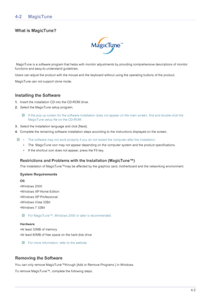 Page 41Installing the Software4-2
4-2 MagicTune
What is MagicTune?
 MagicTune is a software program that helps with monitor adjustments by providing comprehensive descriptions of monitor 
functions and easy-to-understand guidelines. 
Users can adjust the product with the mouse and the keyb oard without using the operating buttons of the product.
MagicTune can not support clone mode.
Installing the Software
1. Insert the installation CD  into the CD-ROM drive. 
2. Select the MagicTune setup program. 
 If the...