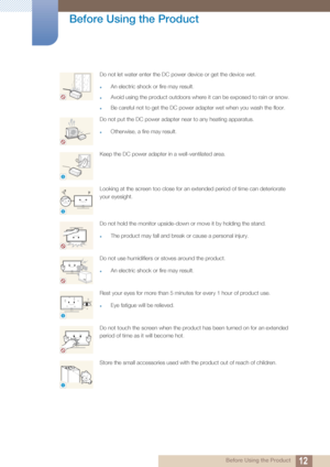 Page 1212
Before Using the Product
 Before Using the Product
Do not let water enter the DC power device or get the device wet.
An electric shock or fire may result. 
Avoid using the product outdoors where it can be exposed to rain or snow.
Be careful not to get the DC power adapter wet when you wash the floor.
Do not put the DC power adapter near to any heating apparatus.
Otherwise, a fire may result.
Keep the DC power adapter in a well-ventilated area.
Looking at the screen too close for an extended period...