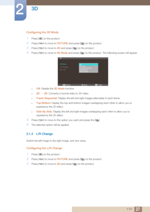 Page 2727
3D
2
2 3D
Configuring the 3D Mode
1Press [ ] on the product.
2Press [ ] to move to PICTURE and press [ ] on the product.
3Press [ ] to move to 3D and press [ ] on the product.
4Press [ ] to move to  3D Mode and press [ ] on the product.  The following screen will appear. 
zOff: Disable the  3D Mode function.
z2D 3D : Converts a normal video to 3D video.
zFrame Sequential : Display the left and right images alternately in each frame.
zTop Bottom: Display the top and bottom images overlapping each other...