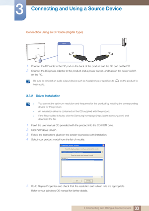 Page 3333
Connecting and Using a Source Device
3
3 Connecting and Using a Source Device
Connection Using an DP Cable (Digital Type)
1Connect the DP cable to the DP port on the back of the product and the DP port on the PC.
2Connect the DC power adapter to the product and a power socket, and turn on the power switch 
on the PC.
 Be sure to connect an audio output device such as headphones or speakers to [ ] on the product to 
hear audio.
 
3.3.2 Driver Installation
 zYou can set the optimum resolution and...