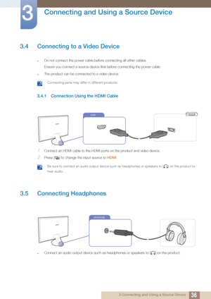 Page 3636
Connecting and Using a Source Device
3
3 Connecting and Using a Source Device
3.4 Connecting to a Video Device
zDo not connect the power cable before connecting all other cables.
Ensure you connect a source device first before connecting the power cable.
zThe product can be connected to a video device.
 Connecting parts may differ in different products. 
3.4.1 Connection Using the HDMI Cable
1Connect an HDMI cable to the HDMI ports on the product and video device.
2Press [ ] to change the input source...