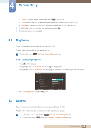 Page 4040
Screen Setup
4
4 Screen Setup
zDemo: Compare normal screen mode with  Color mode.
zFull: Obtain a vivid picture quality for all areas including the flesh colors in the picture.
zIntelligent : Improve the chroma for all areas except the flesh colors in the picture.
5Press [ ] to move to the opti on you want and press the [ ].
6The selected option will be applied.
4.2 Brightness
Adjust the general brightness of the picture. (Range: 0~100)
A higher value will make the picture appear brighter.
 Not...