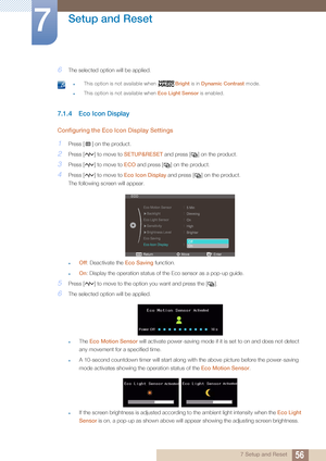 Page 5656
Setup and Reset
7
7 Setup and Reset
6The selected option will be applied.
 zThis option is not available when Bright is in Dynamic Contrast  mode.
zThis option is not available when  Eco Light Sensor is enabled. 
7.1.4 Eco Icon Display
Configuring the Eco Icon Display Settings
1Press [ ] on the product.
2Press [ ] to move to  SETUP&RESET and press [ ] on the product.
3Press [ ] to move to  ECO and press [ ] on the product.
4Press [ ] to move to  Eco Icon Display and press [ ] on the product.
The...