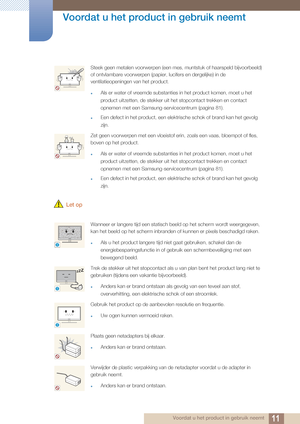 Page 1111
Voordat u het product in gebruik neemt
 Voordat u het product in gebruik neemt
 Let op
Steek geen metalen voorwerpen (een mes, muntstuk of haarspeld bijvoorbeeld) 
of ontvlambare voorwerpen (papier, lucifers en dergelijke) in de 
ventilatieopeningen van het product.
zAls er water of vreemde substanties in het product komen, moet u het 
product uitzetten, de stekker uit het stopcontact trekken en contact 
opnemen met een Samsung-servicecentrum (pagina 81).
zEen defect in het product, een elektrische...