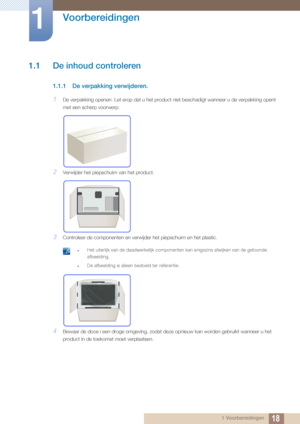 Page 18181 Voorbereidingen
1 
Voorbereidingen
1.1 De inhoud controleren 
1.1.1 De verpakking verwijderen.
1De verpakking openen. Let erop dat u het product niet beschadigt wanneer u de verpakking opent 
met een scherp voorwerp.
2Verwijder het piepschuim van het product.
3Controleer de componenten en verwijder het piepschuim en het plastic.
 zHet uiterlijk van de daadwerkelijk componenten kan enigszins afwijken van de getoonde 
afbeelding.
zDe afbeelding is alleen bedoeld ter referentie. 
4Bewaar de doos i een...