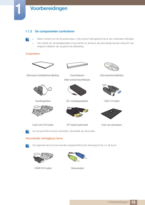 Page 1919
Voorbereidingen
1
1 Voorbereidingen
1.1.2 De componenten controleren
 zNeem contact op met de winkel waar u het product hebt gekocht als er een onderdeel ontbreekt.
zHet uiterlijk van de daadwerkelijk componenten en de items die afzonderl\
ijk worden verkocht, kan 
enigszins afwijken van de getoonde afbeelding.
 
Onderdelen
 De componenten kunnen verschillen, afhankelijk van de locatie. 
Afzonderlijk verkrijgbare items 
 De volgende items kunnen worden aangeschaft bij een verkooppunt bij u in de...