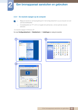 Page 3232
Een bronapparaat aansluiten en gebruiken
2
2 Een bronapparaat aansluiten en gebruiken
2.2.4 De resolutie wijzigen op de computer
 zWijzig de resolutie en vernieuwingsfrequent in het Configuratiescherm op uw computer voor een 
optimale beeldkwaliteit.
zDe beeldkwaliteit van TFT-LCD's is mogelijk niet optimaal als u niet de optimale resolutie 
selecteert.
 
 De resolutie wijzigen in Windows XP
Ga naar Configuratiescherm  Beeldscherm  Instellingen  en wijzig de resolutie.
 