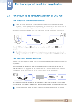 Page 3636
Een bronapparaat aansluiten en gebruiken
2
2 Een bronapparaat aansluiten en gebruiken
2.4 Het product op de computer aansluiten als USB-hub
2.4.1 Het product aansluiten op een computer
 U kunt het product gebruiken als hub door het product via een USB-kabel aan te sluiten op een 
computer. U kunt een apparaat rechtstreeks aansluiten op het product en het apparaat gebruiken via 
het product, zonder dat u het apparaat hoeft aan te sluiten op een computer.
 
Om het product als een USB-hub te gebruiken,...