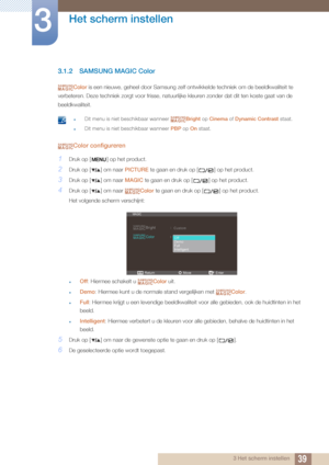 Page 3939
Het scherm instellen
3
3 Het scherm instellen
3.1.2 SAMSUNG MAGIC Color
Color is een nieuwe, geheel door Samsung zelf on twikkelde techniek om de beeldkwaliteit te 
verbeteren. Deze techniek zorgt voor frisse, natuurlijke kleuren zonder dat dit ten koste gaat van de 
beeldkwaliteit.
 zDit menu is niet beschikbaar wanneer  Bright op Cinema  of Dynamic Contrast  staat.
zDit menu is niet beschikbaar wanneer  PBP op On staat. 
Color configureren
1Druk op [ ] op het product.
2Druk op [ ] om naar  PICTURE...